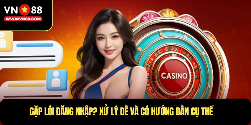 Gặp lỗi đăng nhập? Xử lý dễ và có hướng dẫn cụ thể