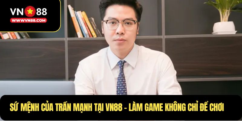 Sứ mệnh của Trần Mạnh tại VN88 – Làm game không chỉ để chơi